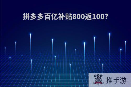 拼多多百亿补贴800返100?