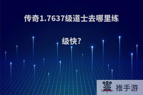 传奇1.7637级道士去哪里练级快?