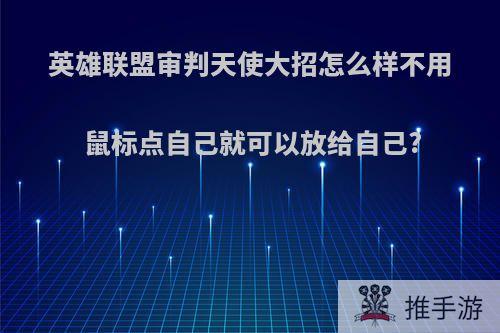 英雄联盟审判天使大招怎么样不用鼠标点自己就可以放给自己?
