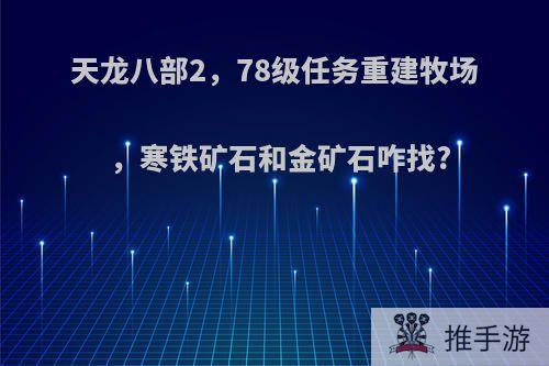 天龙八部2，78级任务重建牧场，寒铁矿石和金矿石咋找?