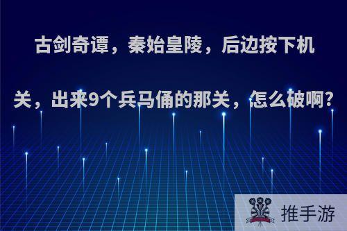 古剑奇谭，秦始皇陵，后边按下机关，出来9个兵马俑的那关，怎么破啊?