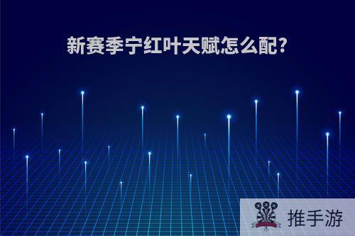 新赛季宁红叶天赋怎么配?