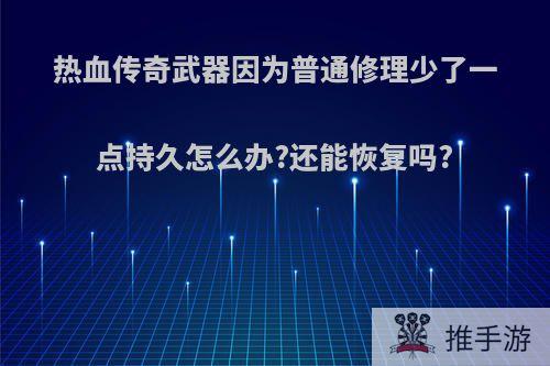 热血传奇武器因为普通修理少了一点持久怎么办?还能恢复吗?