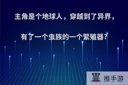 主角是个地球人，穿越到了异界，有了一个虫族的一个繁殖器?