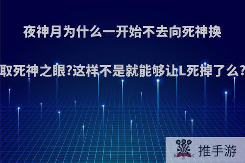 夜神月为什么一开始不去向死神换取死神之眼?这样不是就能够让L死掉了么?