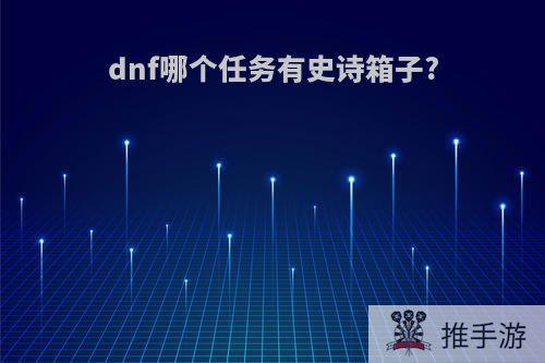 dnf哪个任务有史诗箱子?