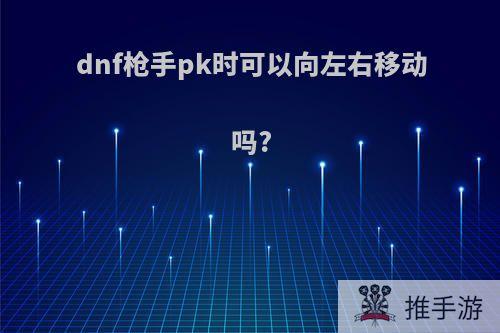 dnf枪手pk时可以向左右移动吗?