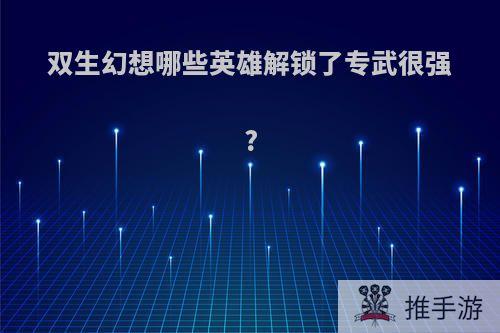 双生幻想哪些英雄解锁了专武很强?