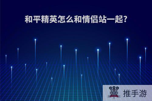 和平精英怎么和情侣站一起?