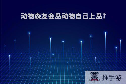 动物森友会岛动物自己上岛?