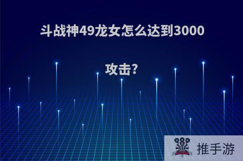 斗战神49龙女怎么达到3000攻击?