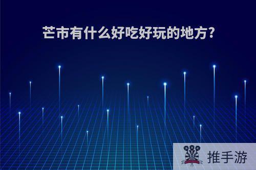 芒市有什么好吃好玩的地方?