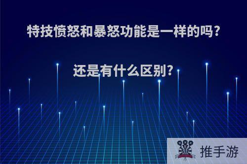 特技愤怒和暴怒功能是一样的吗?还是有什么区别?