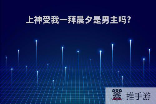 上神受我一拜晨夕是男主吗?