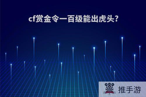 cf赏金令一百级能出虎头?