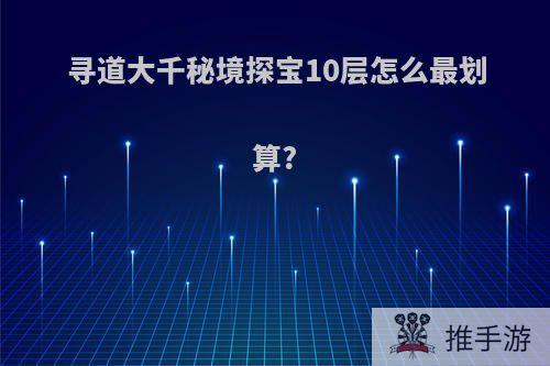 寻道大千秘境探宝10层怎么最划算?