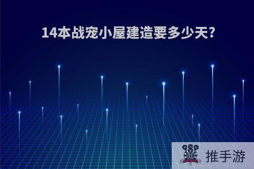 14本战宠小屋建造要多少天?