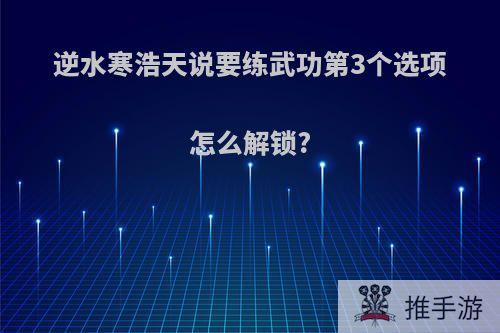 逆水寒浩天说要练武功第3个选项怎么解锁?