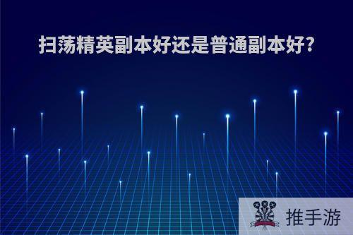 扫荡精英副本好还是普通副本好?