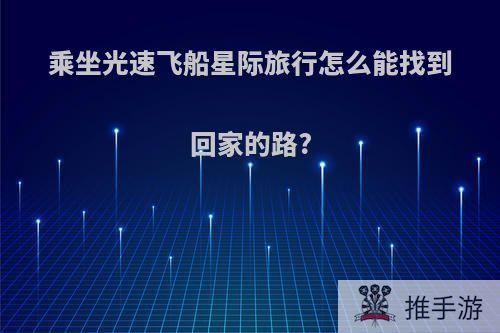 乘坐光速飞船星际旅行怎么能找到回家的路?