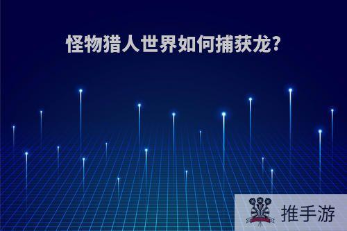 怪物猎人世界如何捕获龙?