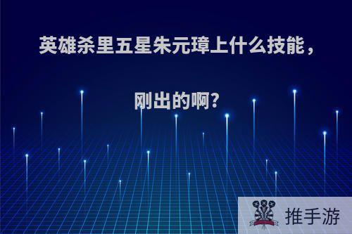 英雄杀里五星朱元璋上什么技能，刚出的啊?