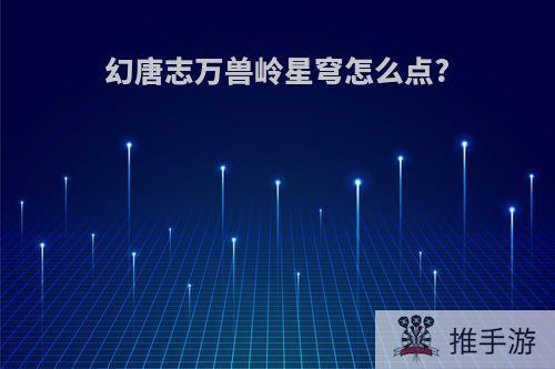 幻唐志万兽岭星穹怎么点?