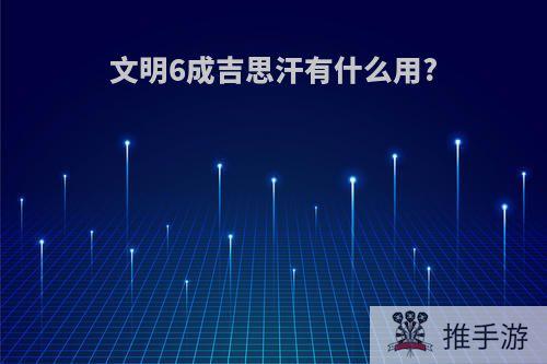 文明6成吉思汗有什么用?
