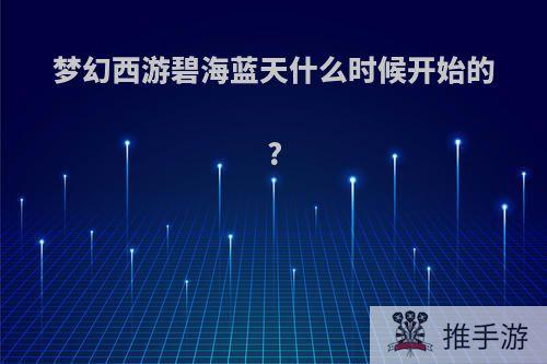 梦幻西游碧海蓝天什么时候开始的?