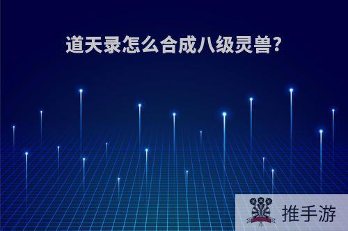 道天录怎么合成八级灵兽?