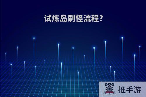 试炼岛刷怪流程?
