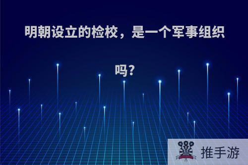 明朝设立的检校，是一个军事组织吗?