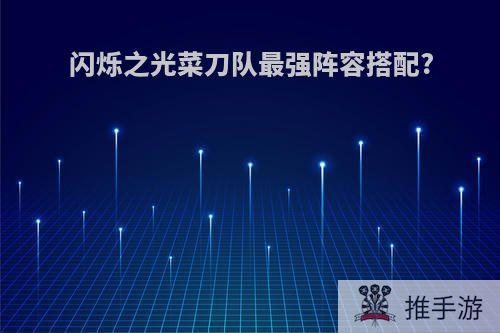 闪烁之光菜刀队最强阵容搭配?