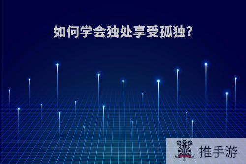 如何学会独处享受孤独?