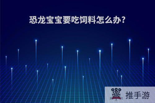 恐龙宝宝要吃饲料怎么办?