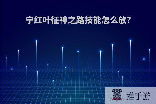 宁红叶征神之路技能怎么放?