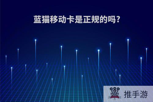 蓝猫移动卡是正规的吗?