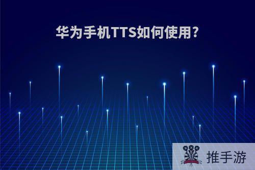 华为手机TTS如何使用?