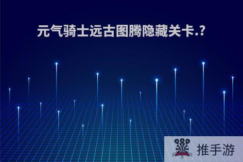 元气骑士远古图腾隐藏关卡.?