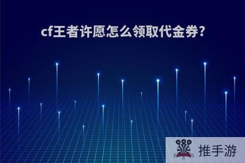 cf王者许愿怎么领取代金券?