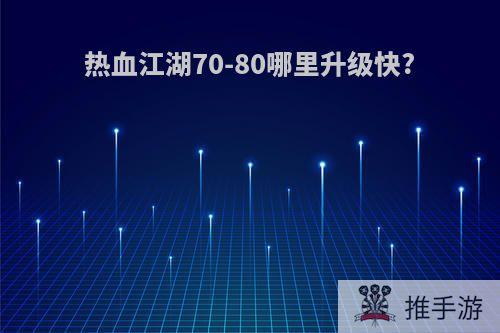 热血江湖70-80哪里升级快?