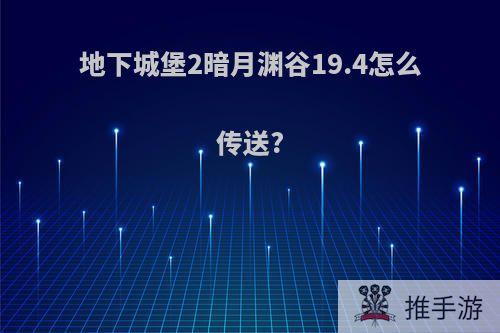 地下城堡2暗月渊谷19.4怎么传送?