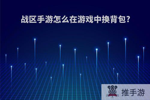 战区手游怎么在游戏中换背包?