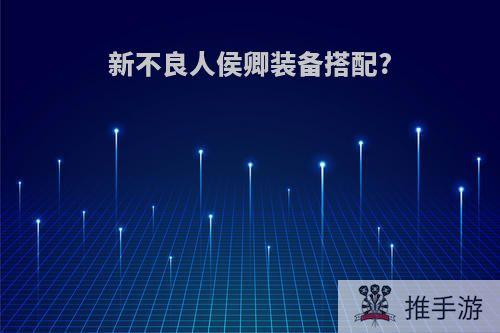 新不良人侯卿装备搭配?