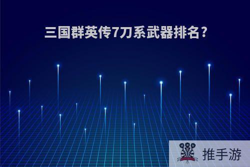 三国群英传7刀系武器排名?