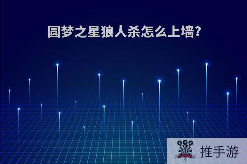 圆梦之星狼人杀怎么上墙?