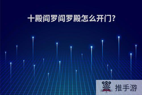 十殿阎罗阎罗殿怎么开门?