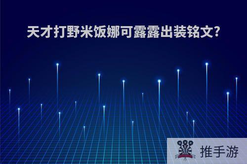 天才打野米饭娜可露露出装铭文?