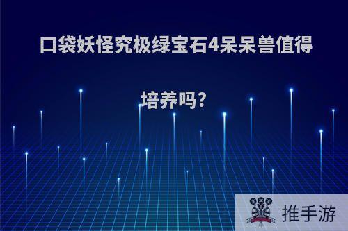 口袋妖怪究极绿宝石4呆呆兽值得培养吗?