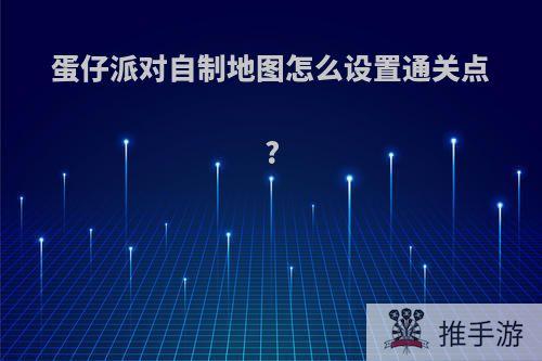 蛋仔派对自制地图怎么设置通关点?